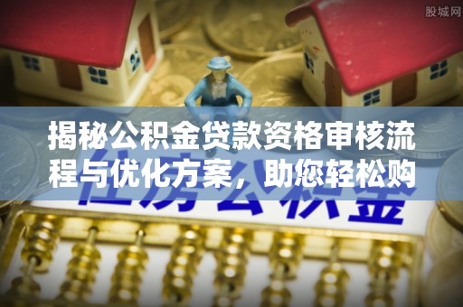 卓尼揭秘公积金贷款资格审核流程与优化方案，助您轻松购房