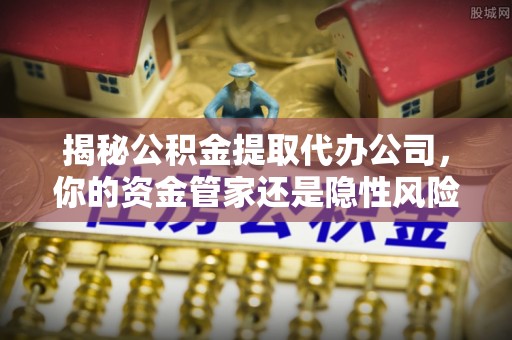 卓尼揭秘公积金提取代办公司，你的资金管家还是隐性风险？