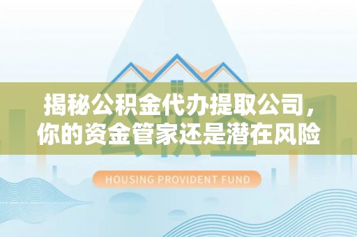 卓尼揭秘公积金代办提取公司，你的资金管家还是潜在风险？