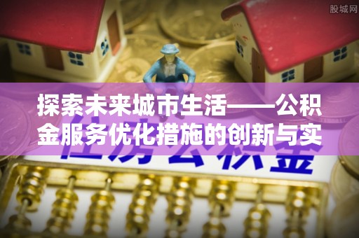 卓尼探索未来城市生活——公积金服务优化措施的创新与实践