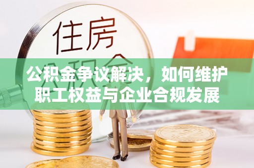 卓尼公积金争议解决，如何维护职工权益与企业合规发展