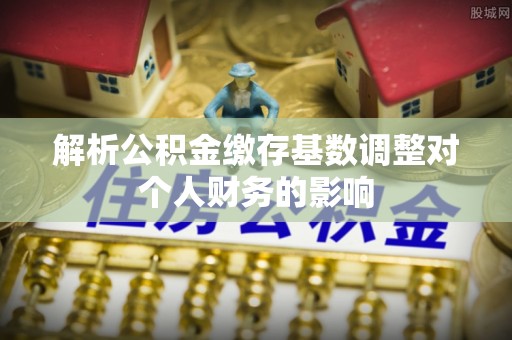 卓尼解析公积金缴存基数调整对个人财务的影响