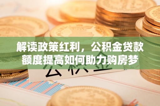 卓尼解读政策红利，公积金贷款额度提高如何助力购房梦