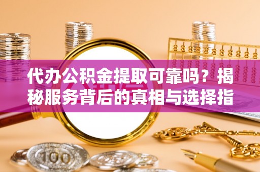 卓尼代办公积金提取可靠吗？揭秘服务背后的真相与选择指南