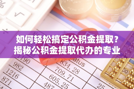 卓尼如何轻松搞定公积金提取？揭秘公积金提取代办的专业服务