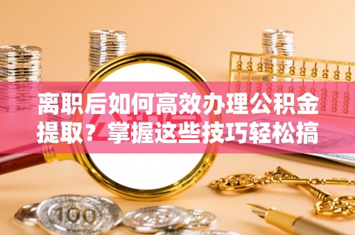 卓尼离职后如何高效办理公积金提取？掌握这些技巧轻松搞定