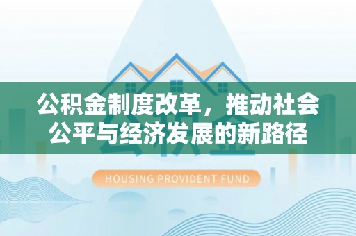卓尼公积金制度改革，推动社会公平与经济发展的新路径