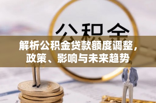 卓尼解析公积金贷款额度调整，政策、影响与未来趋势