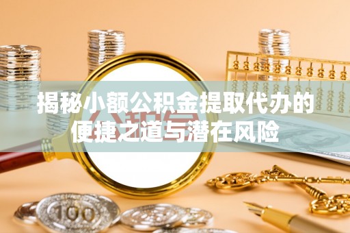 卓尼揭秘小额公积金提取代办的便捷之道与潜在风险