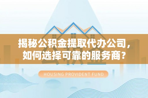 卓尼揭秘公积金提取代办公司，如何选择可靠的服务商？