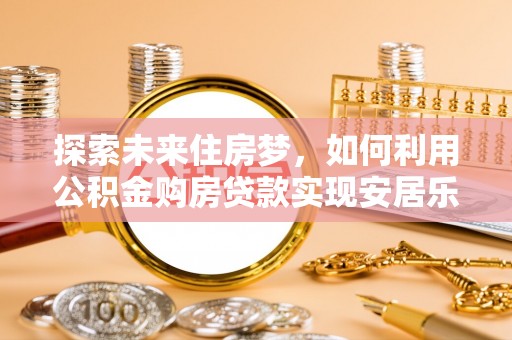 卓尼探索未来住房梦，如何利用公积金购房贷款实现安居乐业