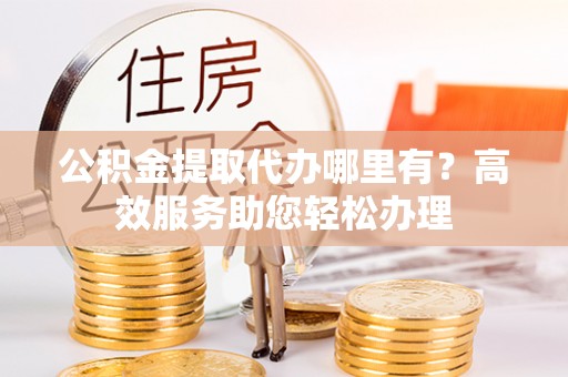 卓尼公积金提取代办哪里有？高效服务助您轻松办理