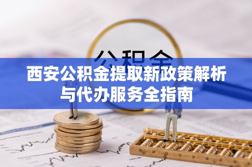 卓尼西安公积金提取新政策解析与代办服务全指南
