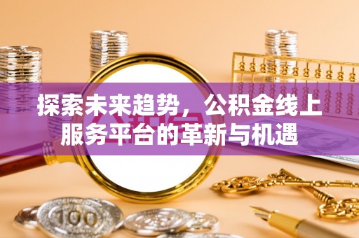 卓尼探索未来趋势，公积金线上服务平台的革新与机遇