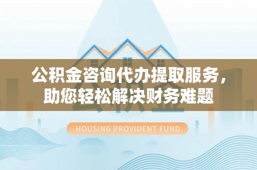卓尼公积金咨询代办提取服务，助您轻松解决财务难题