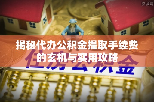 卓尼揭秘代办公积金提取手续费的玄机与实用攻略