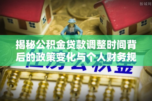 卓尼揭秘公积金贷款调整时间背后的政策变化与个人财务规划