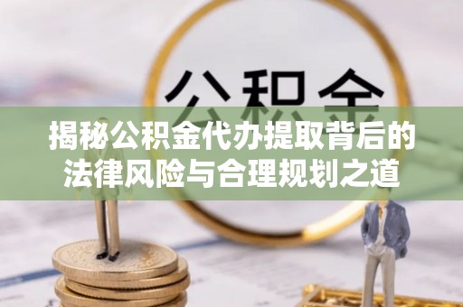 卓尼揭秘公积金代办提取背后的法律风险与合理规划之道