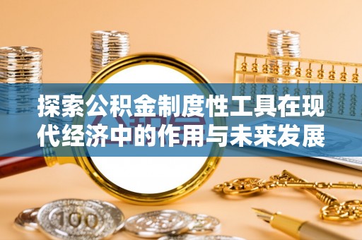 卓尼探索公积金制度性工具在现代经济中的作用与未来发展