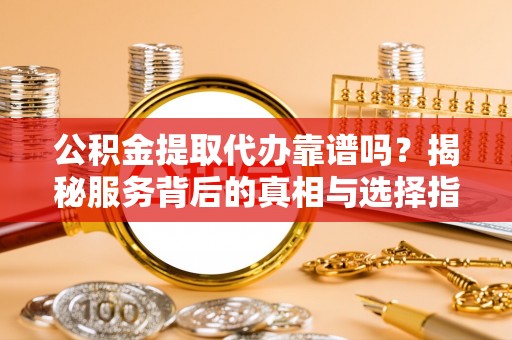 卓尼公积金提取代办靠谱吗？揭秘服务背后的真相与选择指南