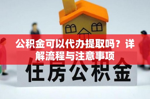 卓尼公积金可以代办提取吗？详解流程与注意事项