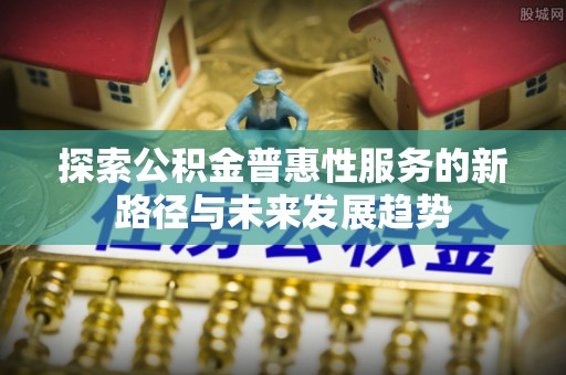 卓尼探索公积金普惠性服务的新路径与未来发展趋势