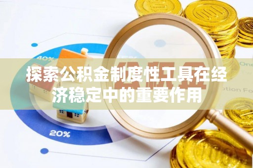 卓尼探索公积金制度性工具在经济稳定中的重要作用