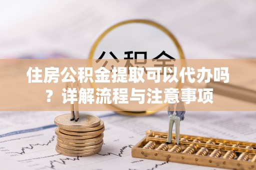 卓尼住房公积金提取可以代办吗？详解流程与注意事项