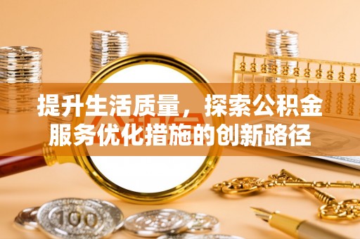 卓尼提升生活质量，探索公积金服务优化措施的创新路径