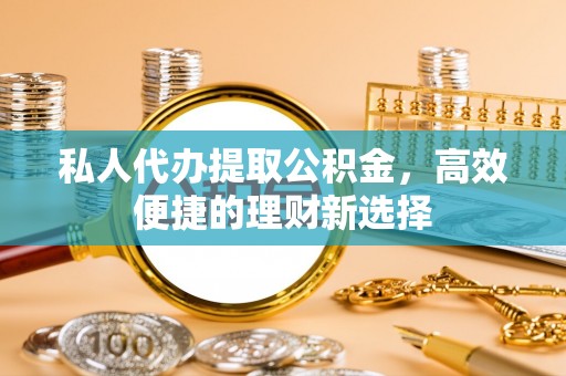 卓尼私人代办提取公积金，高效便捷的理财新选择