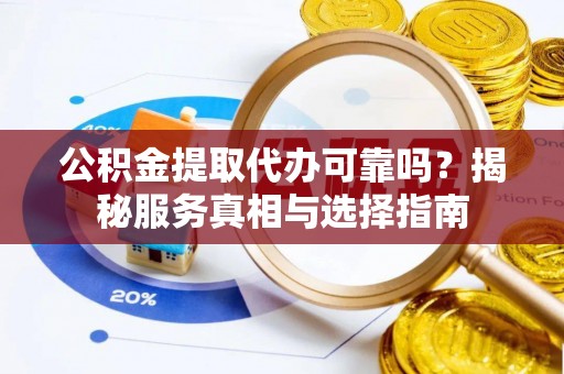 卓尼公积金提取代办可靠吗？揭秘服务真相与选择指南