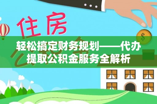 卓尼轻松搞定财务规划——代办提取公积金服务全解析