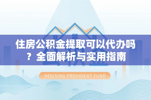卓尼住房公积金提取可以代办吗？全面解析与实用指南