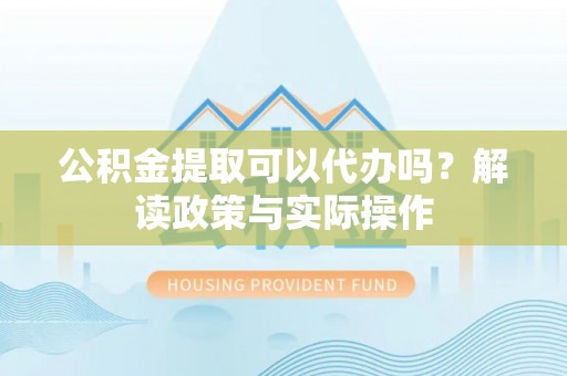 卓尼公积金提取可以代办吗？解读政策与实际操作