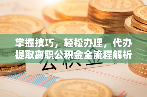卓尼掌握技巧，轻松办理，代办提取离职公积金全流程解析