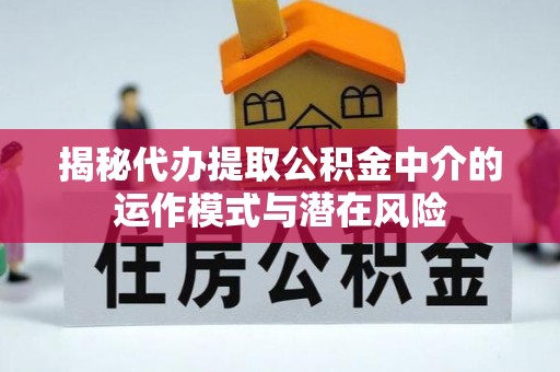 卓尼揭秘代办提取公积金中介的运作模式与潜在风险