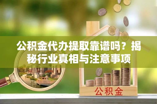 卓尼公积金代办提取靠谱吗？揭秘行业真相与注意事项