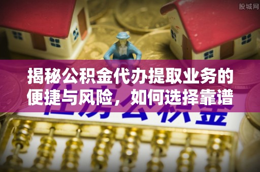 卓尼揭秘公积金代办提取业务的便捷与风险，如何选择靠谱服务？