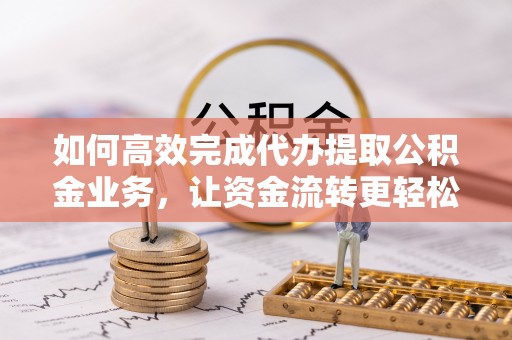 卓尼如何高效完成代办提取公积金业务，让资金流转更轻松