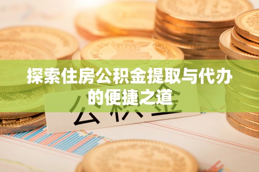 卓尼探索住房公积金提取与代办的便捷之道