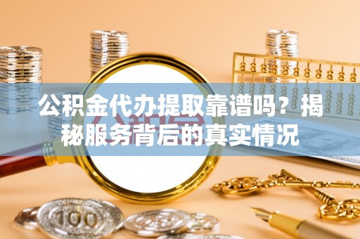 卓尼公积金代办提取靠谱吗？揭秘服务背后的真实情况