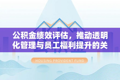 卓尼公积金绩效评估，推动透明化管理与员工福利提升的关键