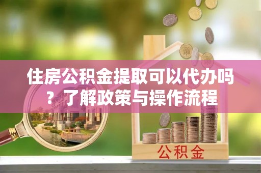 卓尼住房公积金提取可以代办吗？了解政策与操作流程