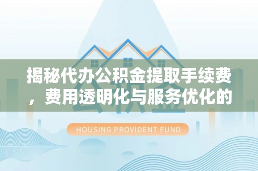 卓尼揭秘代办公积金提取手续费，费用透明化与服务优化的关键