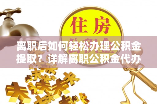 卓尼离职后如何轻松办理公积金提取？详解离职公积金代办提取流程
