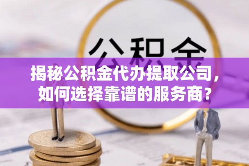 卓尼揭秘公积金代办提取公司，如何选择靠谱的服务商？