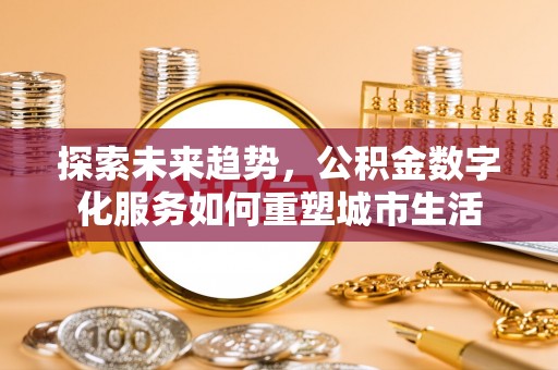 卓尼探索未来趋势，公积金数字化服务如何重塑城市生活