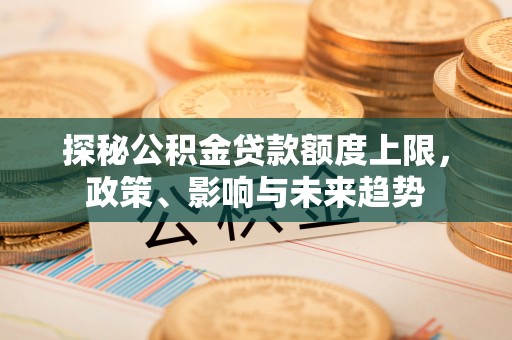 卓尼探秘公积金贷款额度上限，政策、影响与未来趋势