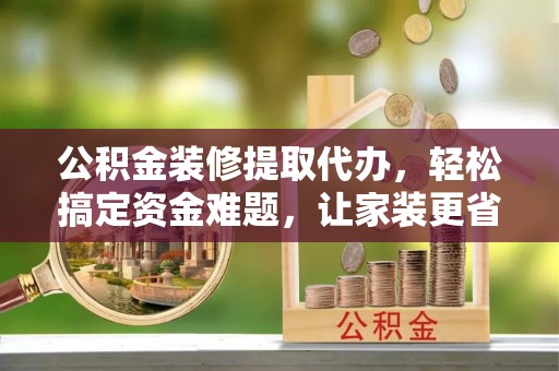 卓尼公积金装修提取代办，轻松搞定资金难题，让家装更省心