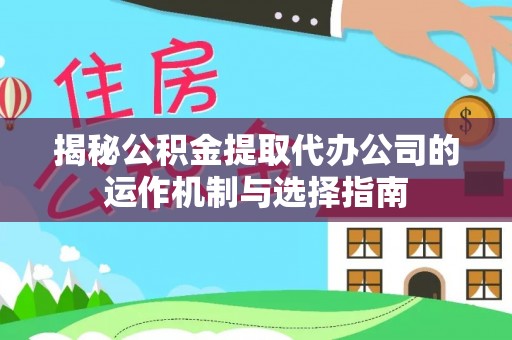 卓尼揭秘公积金提取代办公司的运作机制与选择指南